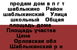 продам дом в п.г.т.шаблыкино › Район ­ шаблыкинский › Улица ­ школьный › Общая площадь дома ­ 70 › Площадь участка ­ 5 › Цена ­ 1 300 000 - Орловская обл., Шаблыкинский р-н, Шаблыкино рп Недвижимость » Дома, коттеджи, дачи продажа   